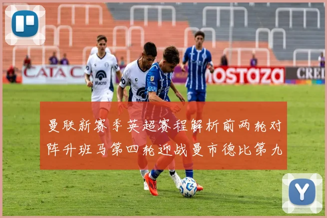 曼联新赛季英超赛程解析前两轮对阵升班马第四轮迎战曼市德比第九轮挑战蓝军