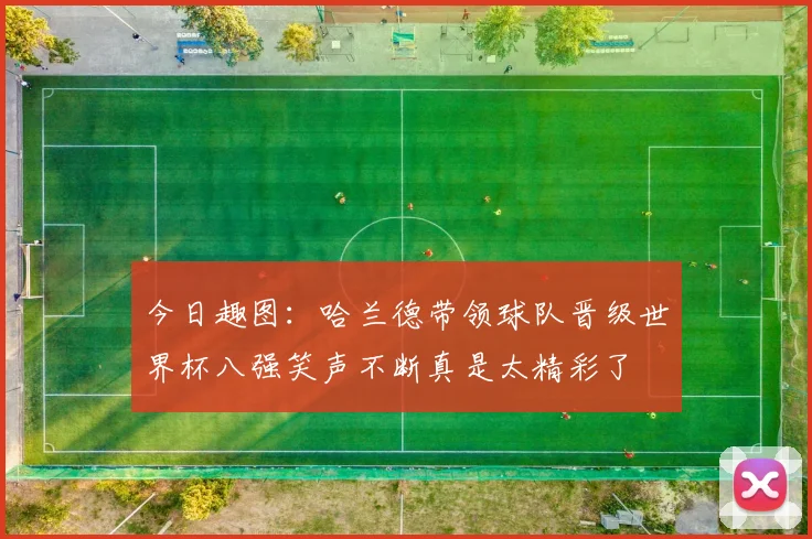 今日趣图：哈兰德带领球队晋级世界杯八强笑声不断真是太精彩了