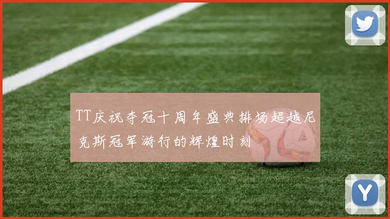 TT庆祝夺冠十周年盛典排场超越尼克斯冠军游行的辉煌时刻