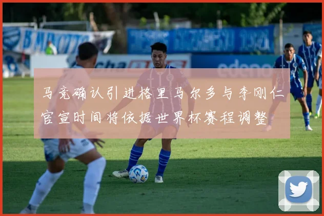 马竞确认引进格里马尔多与李刚仁官宣时间将依据世界杯赛程调整