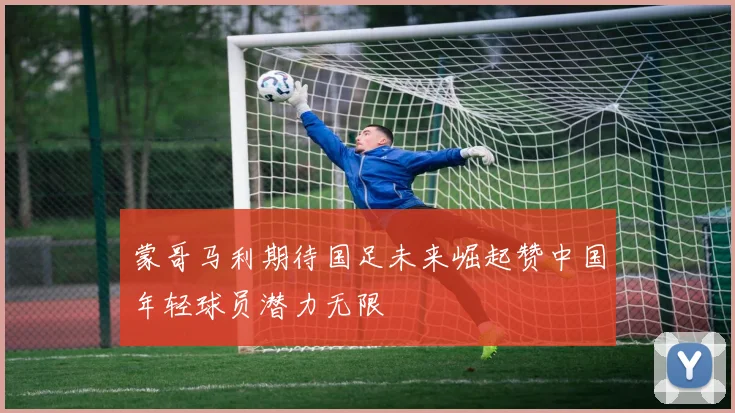 蒙哥马利期待国足未来崛起赞中国年轻球员潜力无限