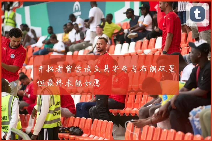开拓者曾尝试交易字母与布朗双星但最终未能如愿