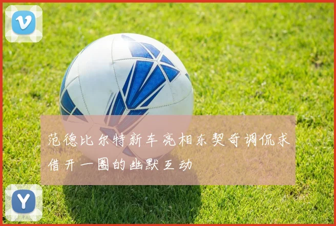 范德比尔特新车亮相东契奇调侃求借开一圈的幽默互动