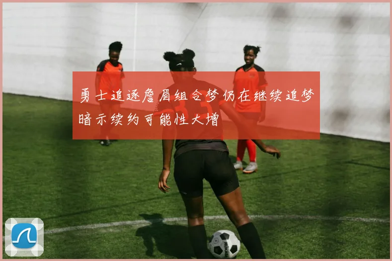 勇士追逐詹眉组合梦仍在继续追梦暗示续约可能性大增