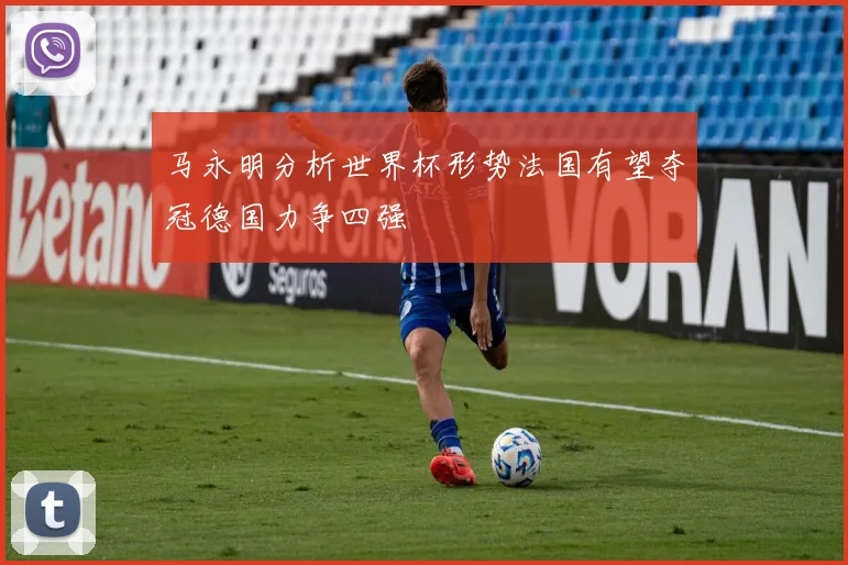 马永明分析世界杯形势法国有望夺冠德国力争四强