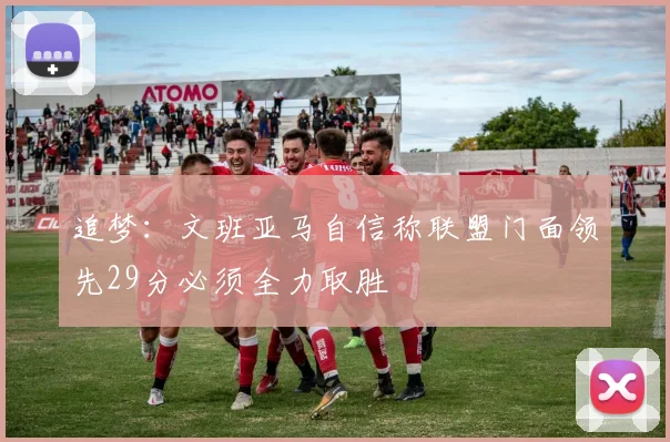 追梦：文班亚马自信称联盟门面领先29分必须全力取胜